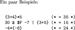 \begin{example}
Ein paar Beispiele:
\begin{verbatim}{3+4}*5 (* = 35 *)
30 & $F -7 \vert {3+5} (* = 15 *)
-4*{-6} (* = 24 *)\end{verbatim}\end{example}