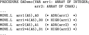 \begin{example}
\begin{verbatim}PROCEDURE OADemo(VAR arr1: ARRAY OF INTEGER;
...
...(arr2) *)
MOVE.L arr2+4(A5),D1 (* HIGH(arr2) *)
...\end{verbatim}\end{example}