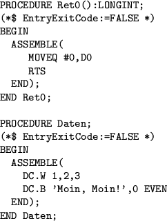 \begin{example}
\begin{verbatim}PROCEDURE Ret0():LONGINT;
(*$ EntryExitCode:=F...
....W 1,2,3
DC.B 'Moin, Moin!',0 EVEN
END);
END Daten;\end{verbatim}\end{example}
