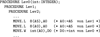 \begin{example}
\begin{verbatim}PROCEDURE Lev0(int:INTEGER);
PROCEDURE Lev1;...
...ev0 *)
MOVE.W int(A0),D0 (* D0:=int von Lev0 *)
...\end{verbatim}\end{example}